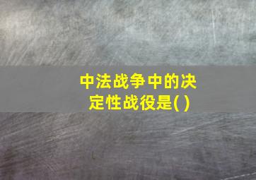 中法战争中的决定性战役是( )